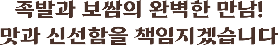 족발과 보쌈의 완벽한 만남! 맛과 신선함을 책임지겠습니다